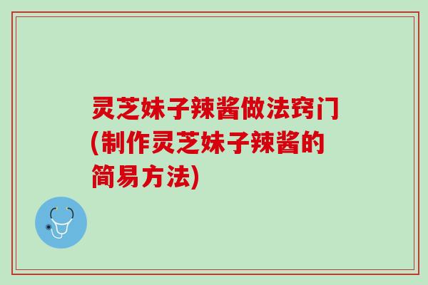 灵芝妹子辣酱做法窍门(制作灵芝妹子辣酱的简易方法)