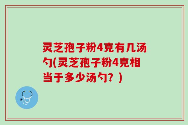灵芝孢子粉4克有几汤勺(灵芝孢子粉4克相当于多少汤勺?) 灵芝孢子粉4克有几汤勺(灵芝孢子粉4克相当于多少汤勺?)