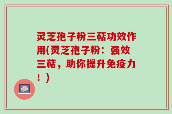 灵芝孢子粉三萜功效作用(灵芝孢子粉：强效三萜，助你提升免疫力！)