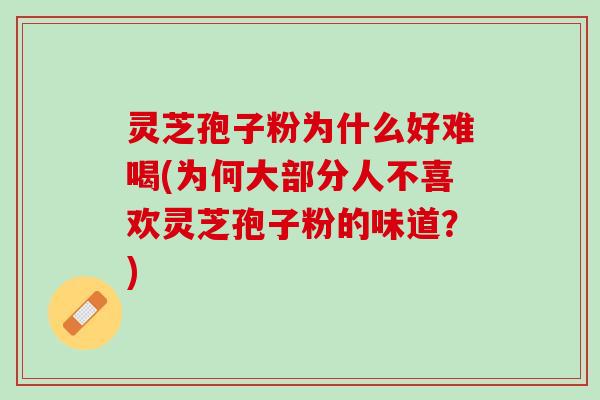 灵芝孢子粉为什么好难喝(为何大部分人不喜欢灵芝孢子粉的味道？)
