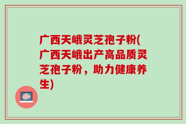 广西天峨灵芝孢子粉(广西天峨出产高品质灵芝孢子粉,助力健康养生) 广西天峨灵芝孢子粉(广西天峨出产高品质灵芝孢子粉,助力健康养生)