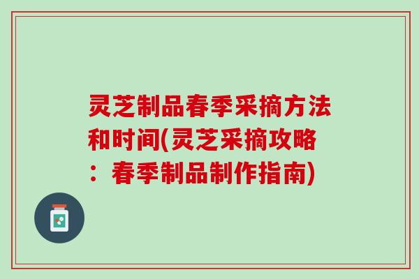灵芝制品春季采摘方法和时间(灵芝采摘攻略：春季制品制作指南)