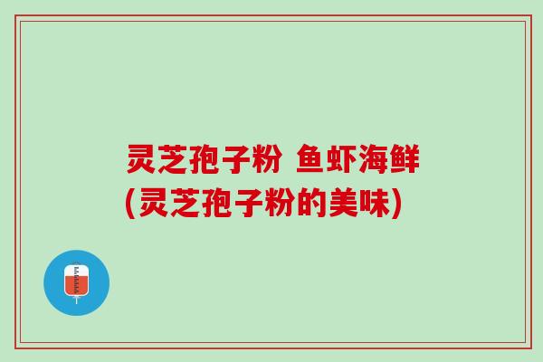 灵芝孢子粉 鱼虾海鲜(灵芝孢子粉的美味)