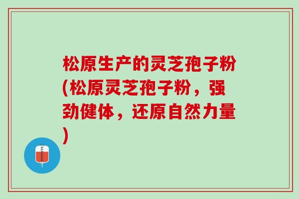 松原生产的灵芝孢子粉(松原灵芝孢子粉,强劲健体,还原自然力量) 松原生产的灵芝孢子粉(松原灵芝孢子粉,强劲健体,还原自然力量)