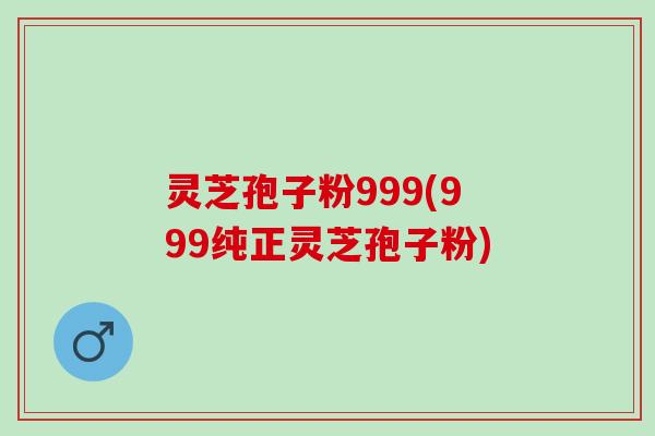 灵芝孢子粉999(999纯正灵芝孢子粉)