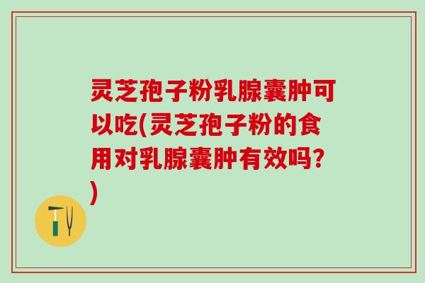 灵芝孢子粉乳腺囊肿可以吃(灵芝孢子粉的食用对乳腺囊肿有效吗？)