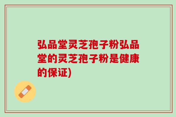 弘品堂灵芝孢子粉弘品堂的灵芝孢子粉是健康的保证)