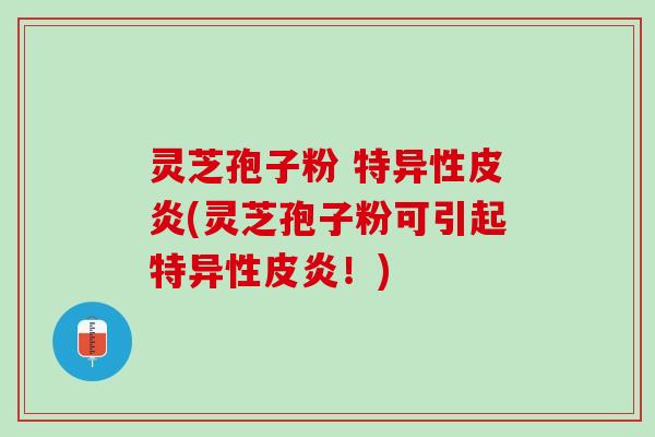 灵芝孢子粉 特异性皮炎(灵芝孢子粉可引起特异性皮炎！)