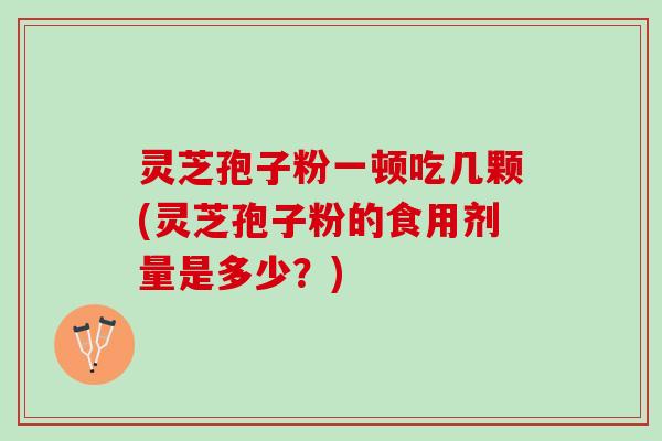 灵芝孢子粉一顿吃几颗(灵芝孢子粉的食用剂量是多少？)