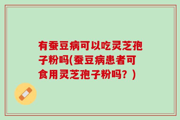 有蚕豆病可以吃灵芝孢子粉吗(蚕豆病患者可食用灵芝孢子粉吗？)