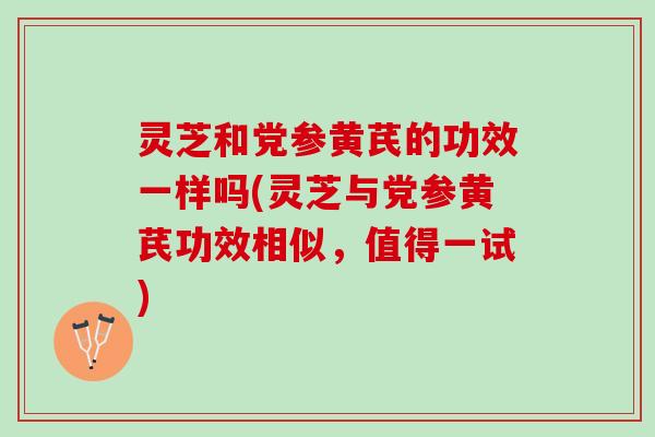 灵芝和党参黄芪的功效一样吗(灵芝与党参黄芪功效相似，值得一试)