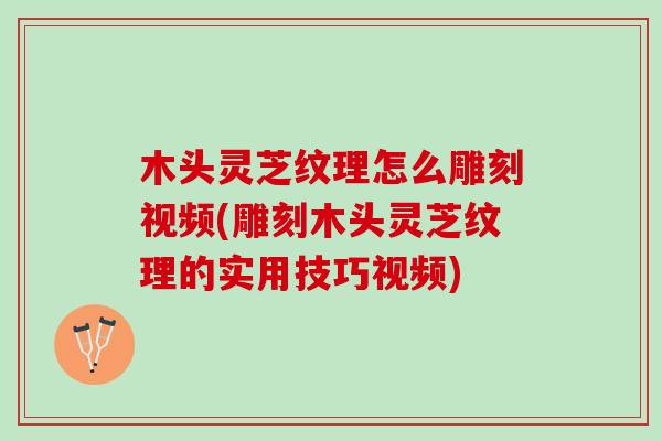 木头灵芝纹理怎么雕刻视频(雕刻木头灵芝纹理的实用技巧视频)