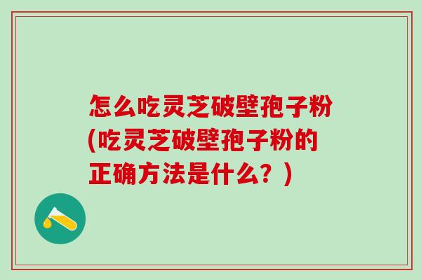 怎么吃灵芝破壁孢子粉(吃灵芝破壁孢子粉的正确方法是什么？)