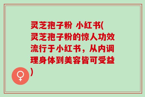 灵芝孢子粉 小红书(灵芝孢子粉的惊人功效流行于小红书，从内调理身体到美容皆可受益)