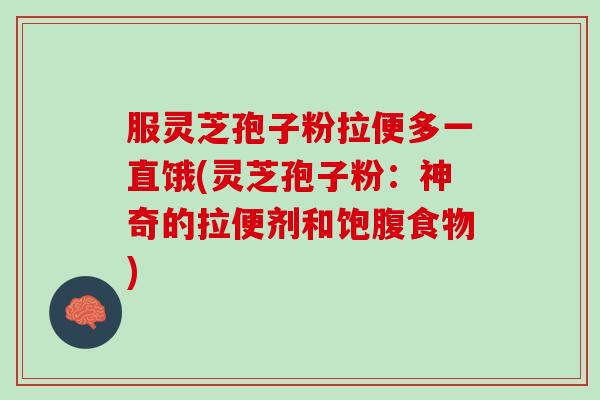 服灵芝孢子粉拉便多一直饿(灵芝孢子粉：神奇的拉便剂和饱腹食物)
