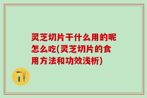 灵芝切片干什么用的呢怎么吃(灵芝切片的食用方法和功效浅析) 灵芝切片干什么用的呢怎么吃(灵芝切片的食用方法和功效浅析)
