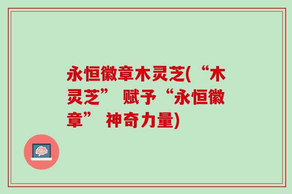 永恒徽章木灵芝(“木灵芝” 赋予“永恒徽章” 神奇力量)
