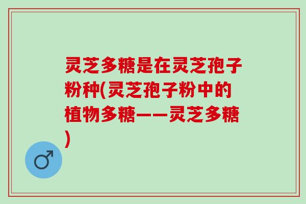 灵芝多糖是在灵芝孢子粉种(灵芝孢子粉中的植物多糖——灵芝多糖)