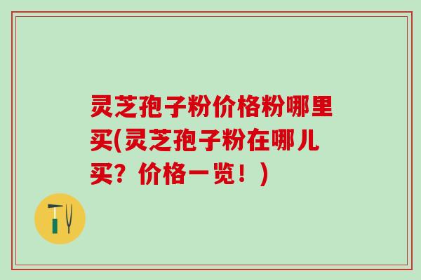灵芝孢子粉价格粉哪里买(灵芝孢子粉在哪儿买？价格一览！)