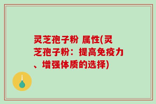 灵芝孢子粉 属性(灵芝孢子粉:提高免疫力、增强体质的选择) 灵芝孢子粉 属性(灵芝孢子粉:提高免疫力、增强体质的选择)