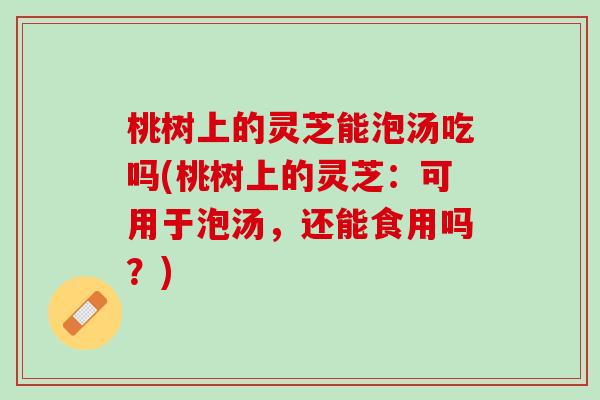 桃树上的灵芝能泡汤吃吗(桃树上的灵芝：可用于泡汤，还能食用吗？)