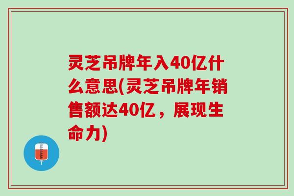 灵芝吊牌年入40亿什么意思(灵芝吊牌年销售额达40亿，展现生命力)