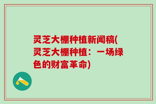 灵芝大棚种植新闻稿(灵芝大棚种植：一场绿色的财富革命)