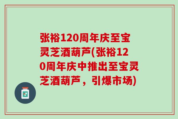 张裕120周年庆至宝灵芝酒葫芦(张裕120周年庆中推出至宝灵芝酒葫芦,引爆市场) 张裕120周年庆至宝灵芝酒葫芦(张裕120周年庆中推出至宝灵芝酒葫芦,引爆市场)