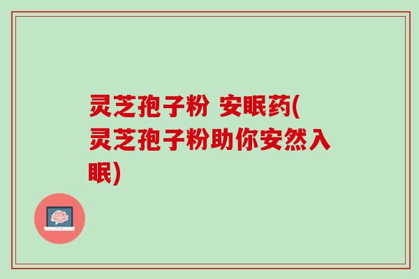 灵芝孢子粉 安眠药(灵芝孢子粉助你安然入眠)