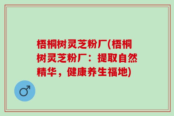 梧桐树灵芝粉厂(梧桐树灵芝粉厂:提取自然精华,健康养生福地) 梧桐树灵芝粉厂(梧桐树灵芝粉厂:提取自然精华,健康养生福地)