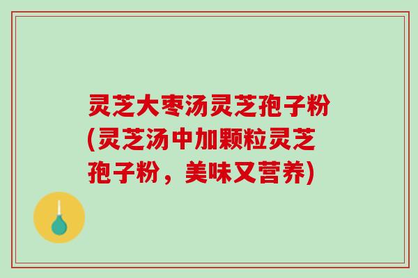 灵芝大枣汤灵芝孢子粉(灵芝汤中加颗粒灵芝孢子粉，美味又营养)