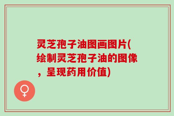 灵芝孢子油图画图片(绘制灵芝孢子油的图像，呈现药用价值)
