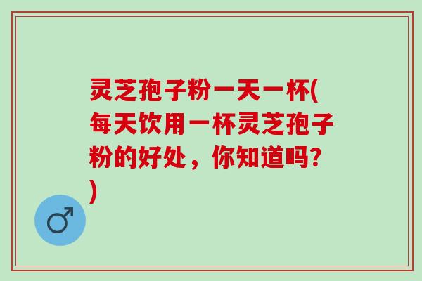 灵芝孢子粉一天一杯(每天饮用一杯灵芝孢子粉的好处,你知道吗?) 灵芝孢子粉一天一杯(每天饮用一杯灵芝孢子粉的好处,你知道吗?)