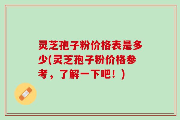 灵芝孢子粉价格表是多少(灵芝孢子粉价格参考，了解一下吧！)