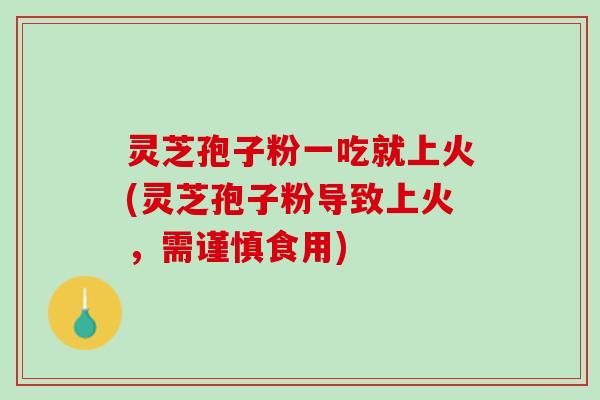 灵芝孢子粉一吃就上火(灵芝孢子粉导致上火，需谨慎食用)