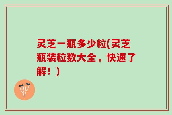 灵芝一瓶多少粒(灵芝瓶装粒数大全，快速了解！)