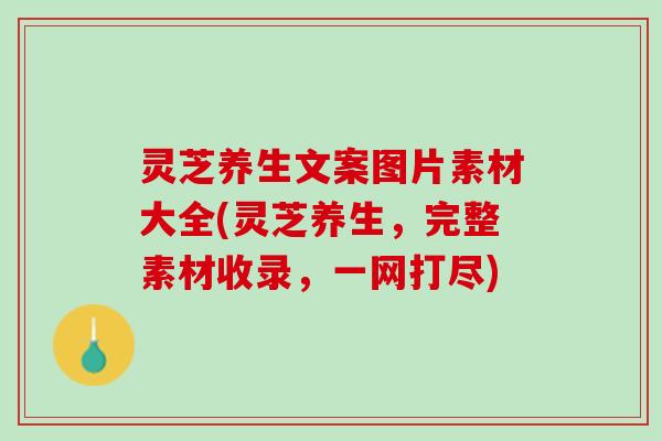 灵芝养生文案图片素材大全(灵芝养生，完整素材收录，一网打尽)