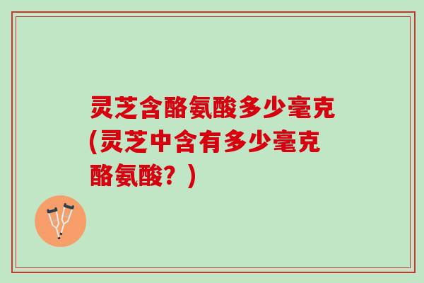 灵芝含酪氨酸多少毫克(灵芝中含有多少毫克酪氨酸？)