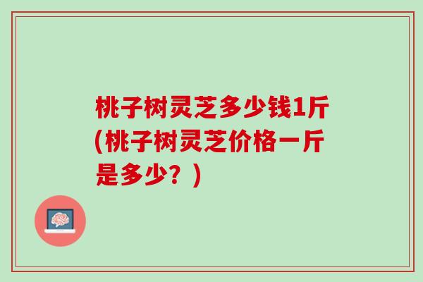 桃子树灵芝多少钱1斤(桃子树灵芝价格一斤是多少？)