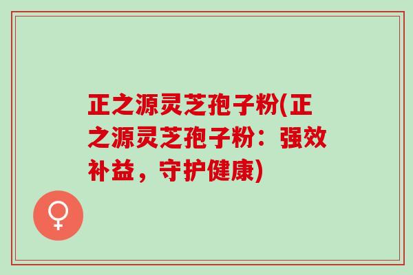 正之源灵芝孢子粉(正之源灵芝孢子粉：强效补益，守护健康)
