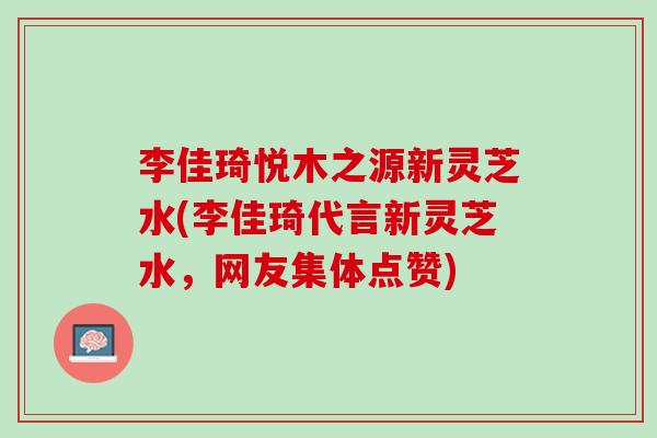 李佳琦悦木之源新灵芝水(李佳琦代言新灵芝水，网友集体点赞)