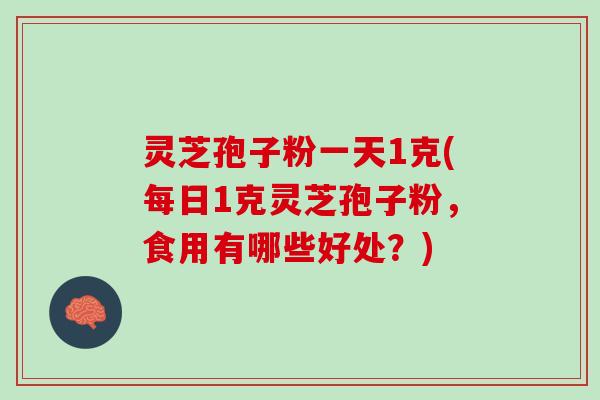 灵芝孢子粉一天1克(每日1克灵芝孢子粉，食用有哪些好处？)