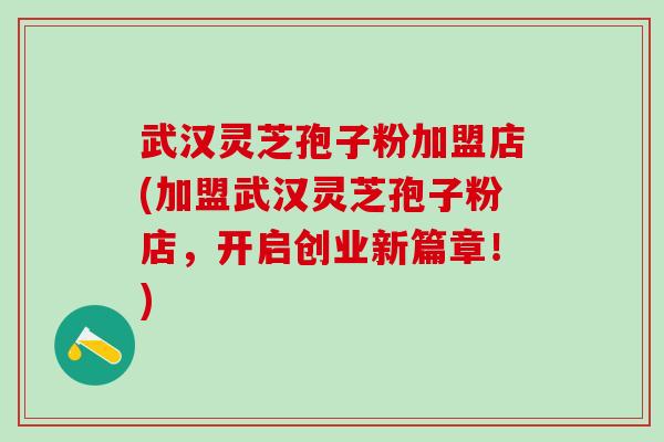 武汉灵芝孢子粉加盟店(加盟武汉灵芝孢子粉店,开启创业新篇章!) 武汉灵芝孢子粉加盟店(加盟武汉灵芝孢子粉店,开启创业新篇章!)