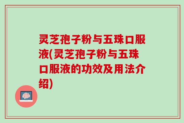 灵芝孢子粉与五珠口服液(灵芝孢子粉与五珠口服液的功效及用法介绍) 灵芝孢子粉与五珠口服液(灵芝孢子粉与五珠口服液的功效及用法介绍)
