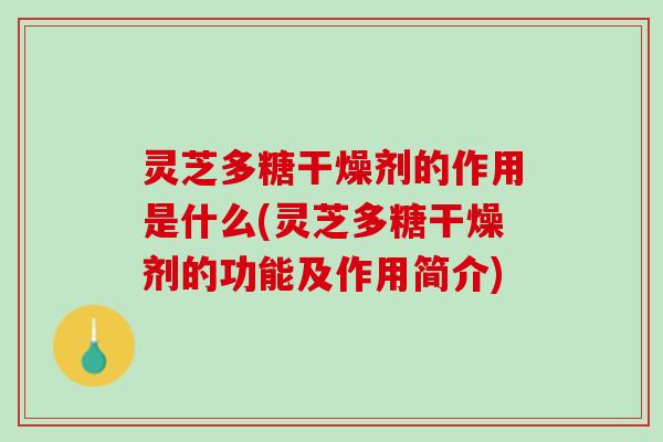 灵芝多糖干燥剂的作用是什么(灵芝多糖干燥剂的功能及作用简介) 灵芝多糖干燥剂的作用是什么(灵芝多糖干燥剂的功能及作用简介)