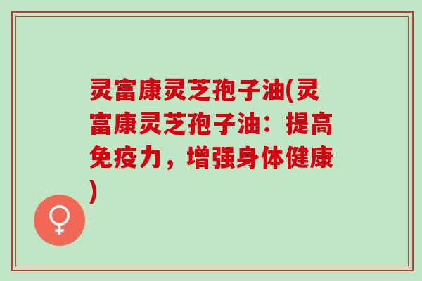 灵富康灵芝孢子油(灵富康灵芝孢子油：提高免疫力，增强身体健康)