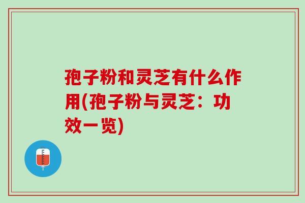 孢子粉和灵芝有什么作用(孢子粉与灵芝：功效一览)