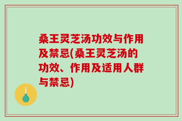 桑王灵芝汤功效与作用及禁忌(桑王灵芝汤的功效、作用及适用人群与禁忌)