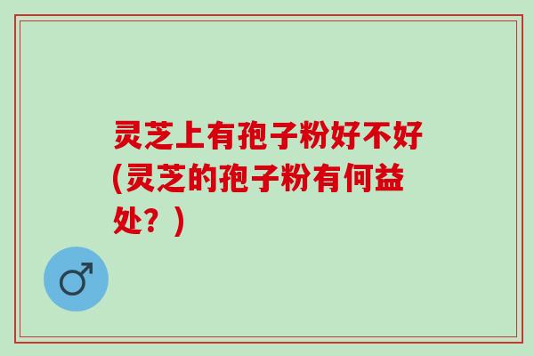 灵芝上有孢子粉好不好(灵芝的孢子粉有何益处？)