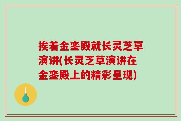 挨着金銮殿就长灵芝草演讲(长灵芝草演讲在金銮殿上的精彩呈现)